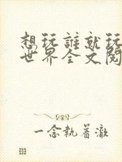 想玩谁就玩谁的世界全文阅读