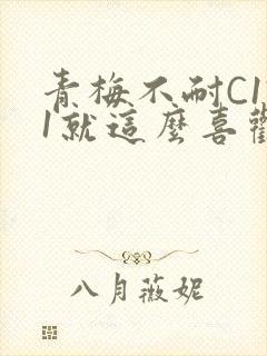 青梅不耐C1V1就这么喜欢学长