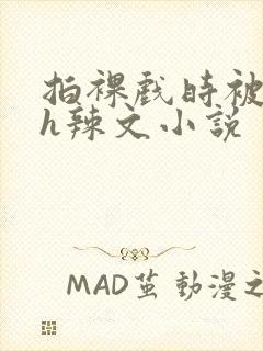 拍裸戏时被c了h辣文小说