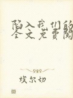 陷入我们的热恋全文免费阅读