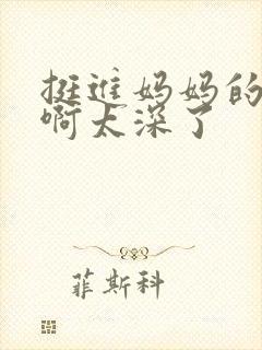 挺进妈妈的花苞啊太深了