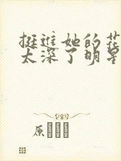 挺进她的花苞啊太深了明星小说