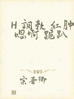 H 调教 红肿 嗯啊 跪趴