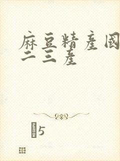 麻豆精产国品一二三产