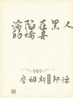 沦陷在黑人胯下的娇妻