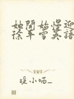 她开始慢迎迎合徐平雪英语