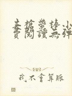 夹枪带棒小说免费阅读无弹窗笔趣