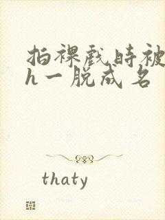 拍裸戏时被c了h一脱成名