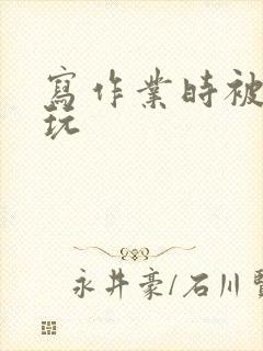 写作业时被爹地玩