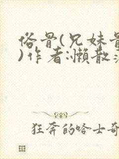 俗骨(兄妹骨科)作者:懒散蒲公英