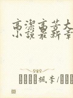 高洁高芳大团圆小说最新章节免费阅读