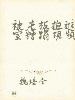 被老板抱进办公室糟蹋视频