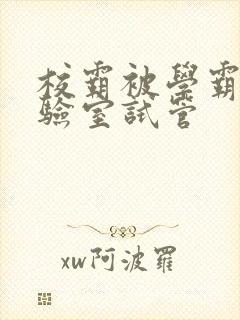 校霸被学霸压实验室试管
