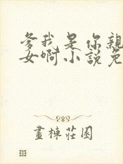 爹我是你亲生闺女啊小说免费阅读