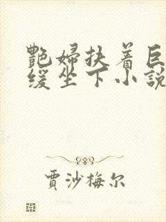 艳妇扶着巨龙缓缓坐下小说