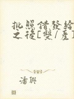 批照错发给情敌之后[双/产]