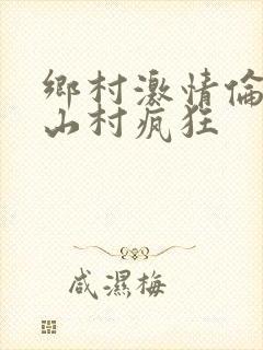 乡村激情伦小说山村疯狂