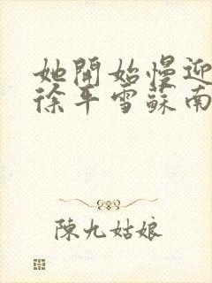 她开始慢迎迎合徐平雪苏南风