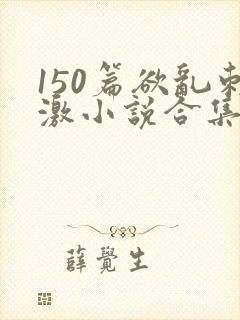 150篇欲乱刺激小说合集