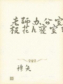 老师办公室狂肉校花h寝室视频