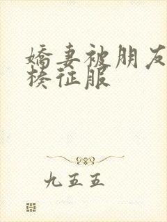 娇妻被朋友大肉楱征服