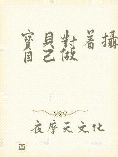 宝贝对着摄像头自己做