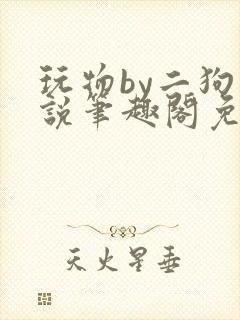 玩物by二狗小说笔趣阁免费阅读