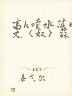 高h喷水荡肉欲文〈奴〉苏妖精