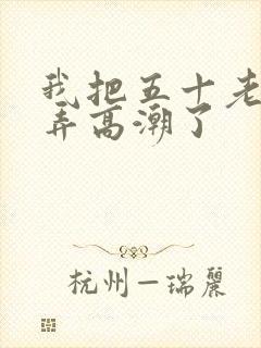 我把五十老女人弄高潮了