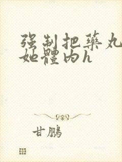 强制把药丸推进她体内h