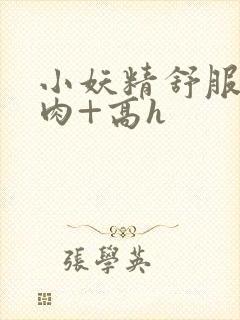 小妖精舒服吗+肉+高h