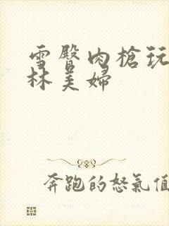 雪臀肉枪玩遍武林美妇