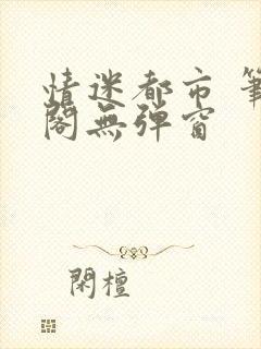 情迷都市 笔趣阁无弹窗