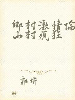 乡村激情伦小说山村疯狂