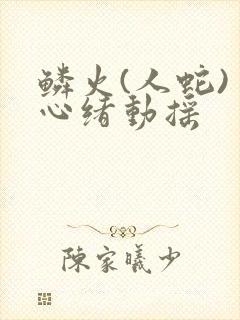 鳞火(人蛇) 心绪动摇