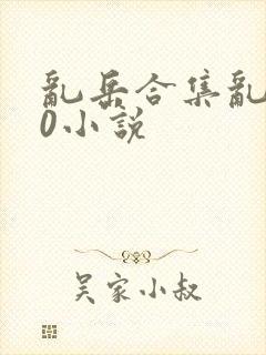 乱岳合集乱500小说