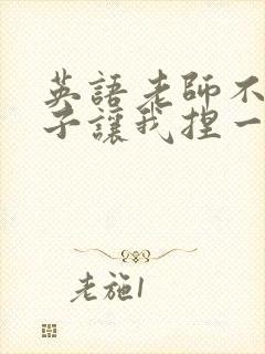 英语老师不戴罩子让我捏一节课的