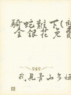 骑蛇难下(双) 金银花免费阅读