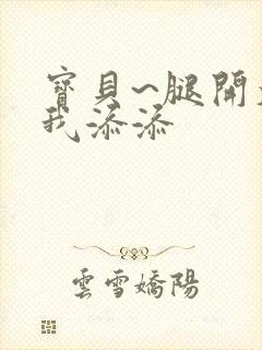 宝贝~腿开大点我添添