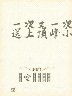 一次又一次把她送上顶峰小说