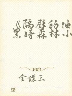 《隔壁的他by黑暗森林小说笔趣》