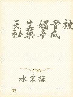 天生媚骨被爹娘秘药养成