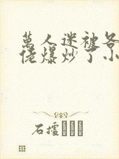 万人迷被各路大佬爆炒了小说