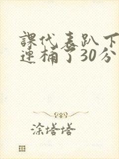 课代表趴下让我连桶了30分钟