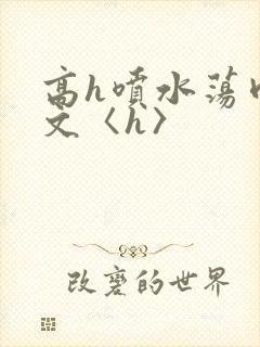 高h喷水荡肉欲文〈h〉