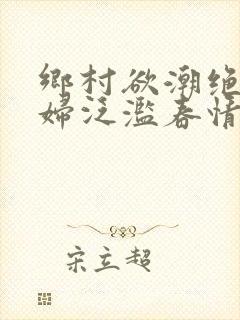 乡村欲潮绝色村妇泛滥春情下载