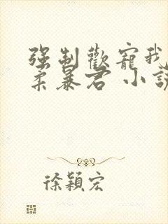 强制欢宠我的温柔暴君 小说