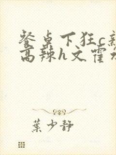 餐桌下狂c亲女高辣h文霍水