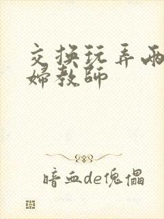 交换玩弄两个美妇教师