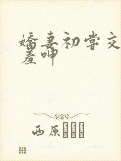 娇妻初尝交换害羞呻